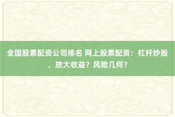 全国股票配资公司排名 网上股票配资:杠杆炒股,放大收益?风险几何?