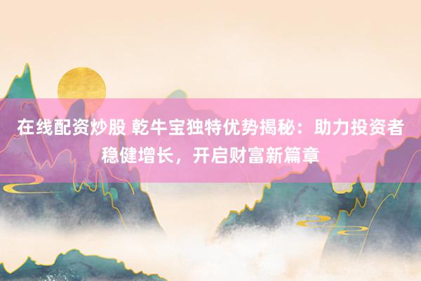 在线配资炒股 乾牛宝独特优势揭秘：助力投资者稳健增长，开启财富新篇章