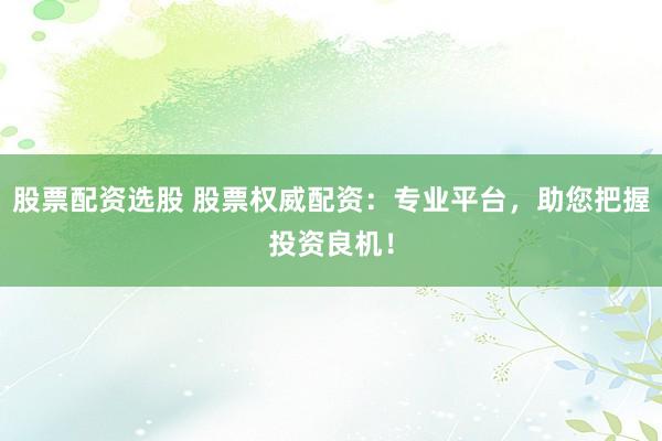 股票配资选股 股票权威配资：专业平台，助您把握投资良机！