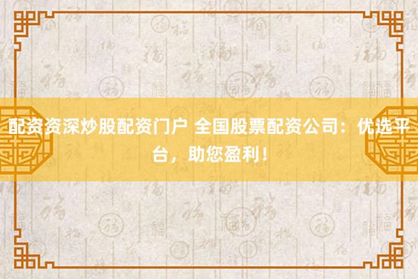 配资资深炒股配资门户 全国股票配资公司：优选平台，助您盈利！