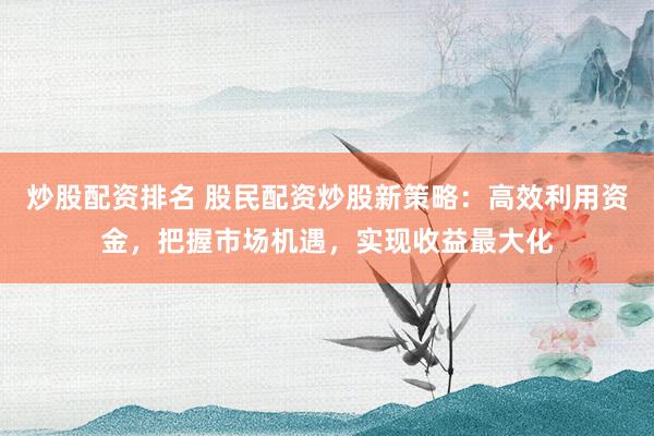 炒股配资排名 股民配资炒股新策略：高效利用资金，把握市场机遇，实现收益最大化