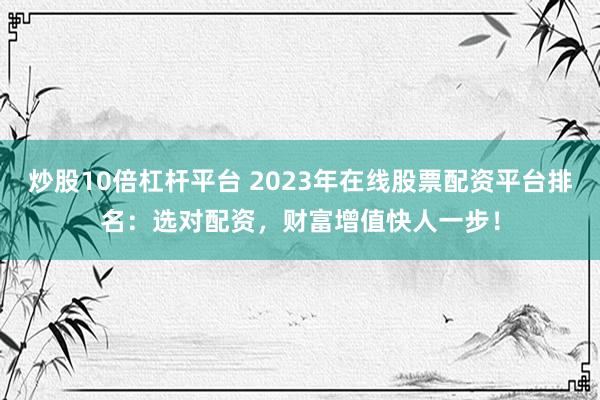 炒股10倍杠杆平台 2023年在线股票配资平台排名：选对配资，财富增值快人一步！