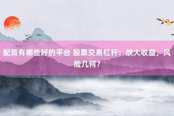 配资有哪些好的平台 股票交易杠杆：放大收益，风险几何？