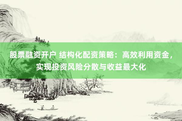 股票融资开户 结构化配资策略：高效利用资金，实现投资风险分散与收益最大化