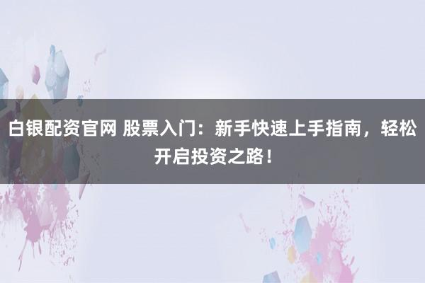 白银配资官网 股票入门：新手快速上手指南，轻松开启投资之路！