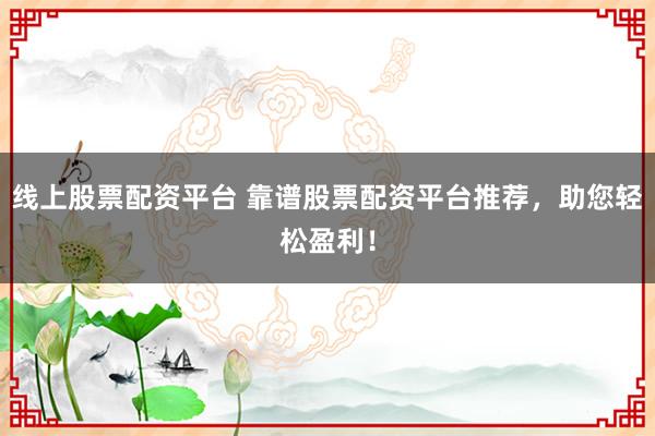 线上股票配资平台 靠谱股票配资平台推荐，助您轻松盈利！