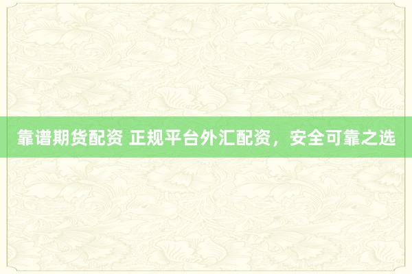 靠谱期货配资 正规平台外汇配资，安全可靠之选