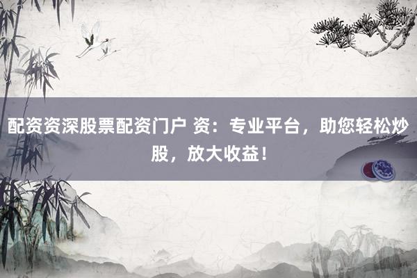 配资资深股票配资门户 资：专业平台，助您轻松炒股，放大收益！
