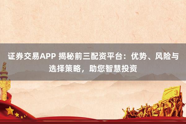 证券交易APP 揭秘前三配资平台：优势、风险与选择策略，助您智慧投资