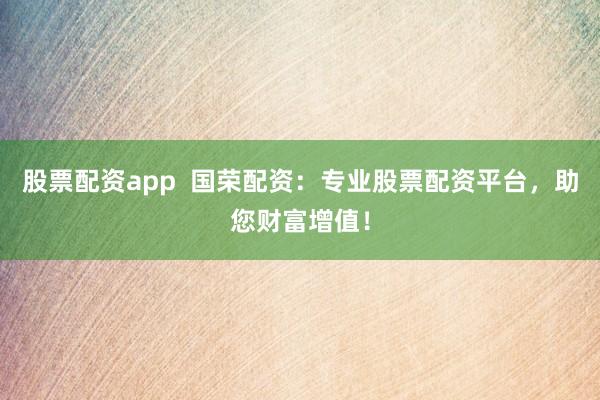 股票配资app  国荣配资：专业股票配资平台，助您财富增值！