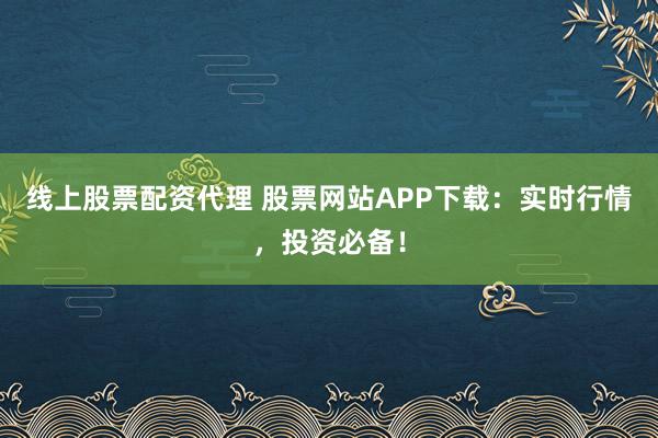 线上股票配资代理 股票网站APP下载：实时行情，投资必备！