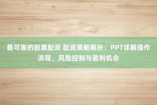 最可靠的股票配资 配资策略解析：PPT详解操作流程、风险控制与盈利机会