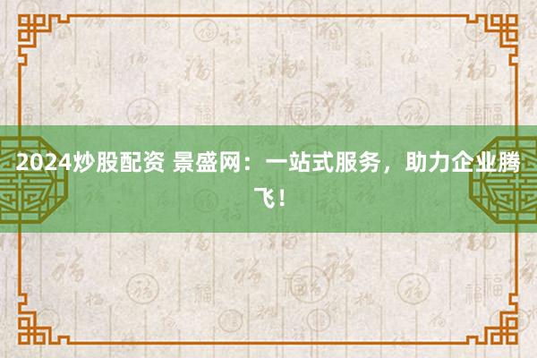 2024炒股配资 景盛网：一站式服务，助力企业腾飞！