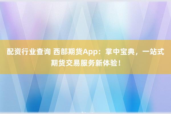 配资行业查询 西部期货App：掌中宝典，一站式期货交易服务新体验！