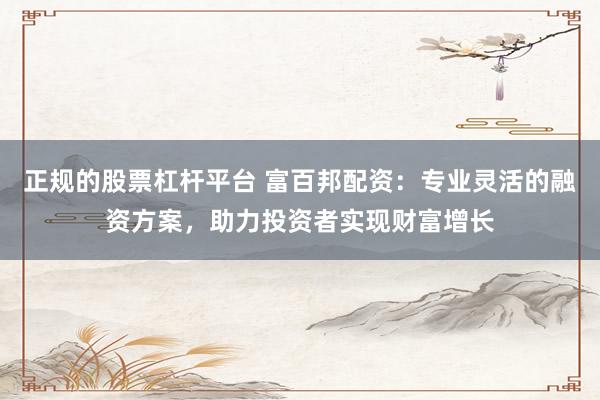 正规的股票杠杆平台 富百邦配资：专业灵活的融资方案，助力投资者实现财富增长