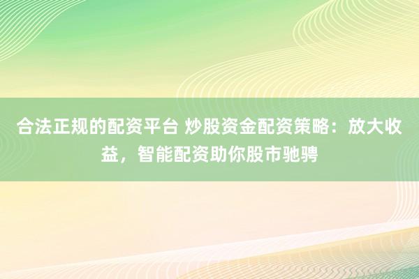 合法正规的配资平台 炒股资金配资策略：放大收益，智能配资助你股市驰骋