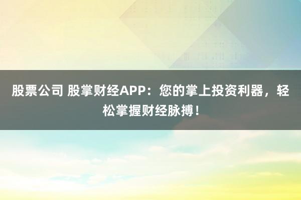 股票公司 股掌财经APP：您的掌上投资利器，轻松掌握财经脉搏！