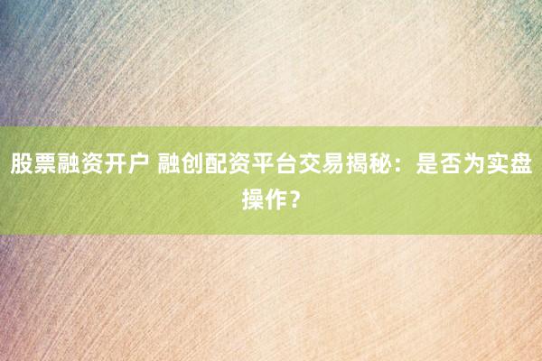 股票融资开户 融创配资平台交易揭秘：是否为实盘操作？