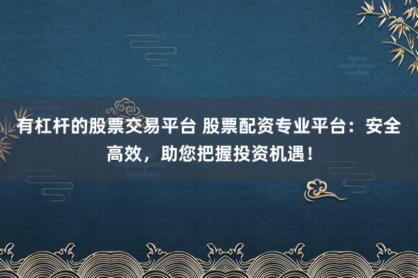有杠杆的股票交易平台 股票配资专业平台：安全高效，助您把握投资机遇！