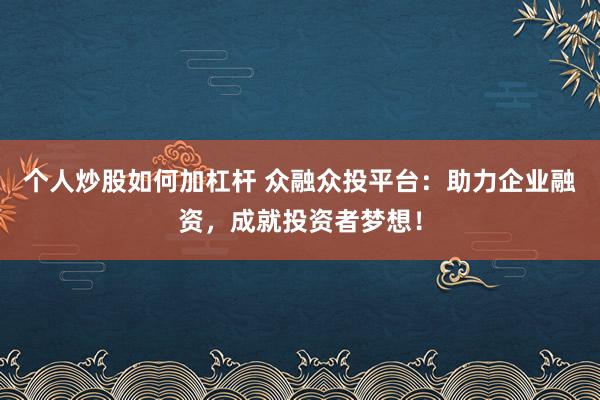 个人炒股如何加杠杆 众融众投平台：助力企业融资，成就投资者梦想！