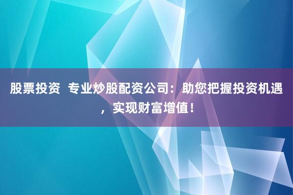 股票投资  专业炒股配资公司：助您把握投资机遇，实现财富增值！