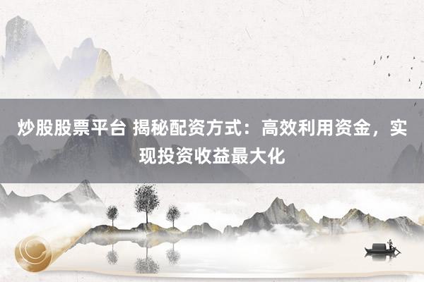 炒股股票平台 揭秘配资方式：高效利用资金，实现投资收益最大化