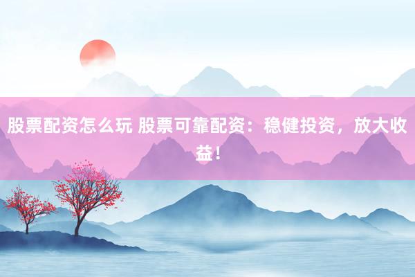 股票配资怎么玩 股票可靠配资：稳健投资，放大收益！
