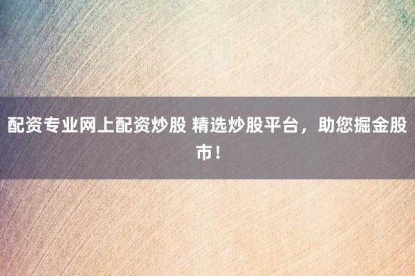 配资专业网上配资炒股 精选炒股平台，助您掘金股市！