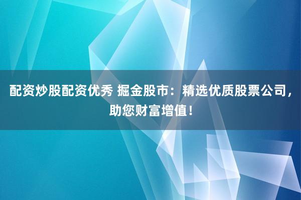 配资炒股配资优秀 掘金股市：精选优质股票公司，助您财富增值！