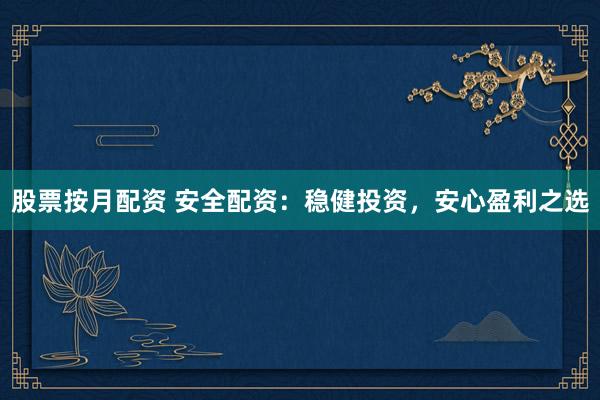 股票按月配资 安全配资：稳健投资，安心盈利之选