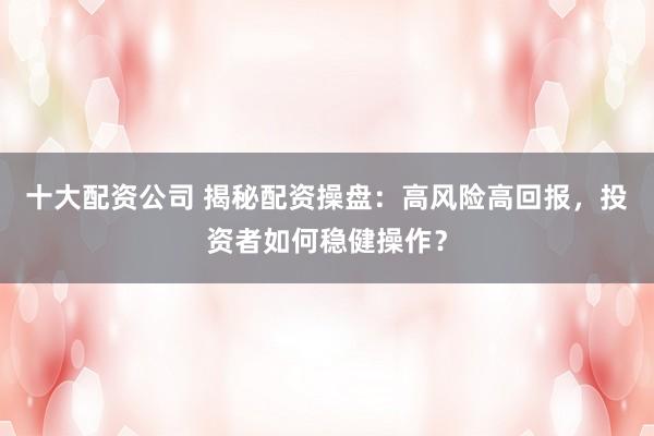 十大配资公司 揭秘配资操盘：高风险高回报，投资者如何稳健操作？