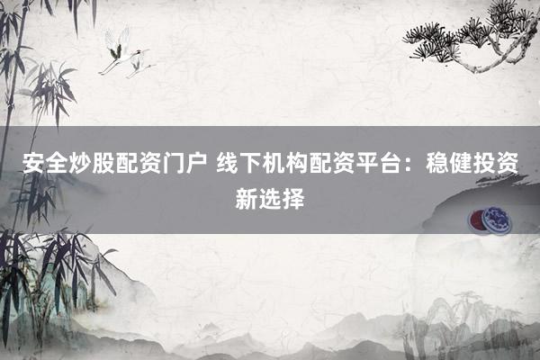 安全炒股配资门户 线下机构配资平台：稳健投资新选择