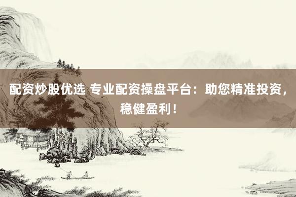 配资炒股优选 专业配资操盘平台：助您精准投资，稳健盈利！