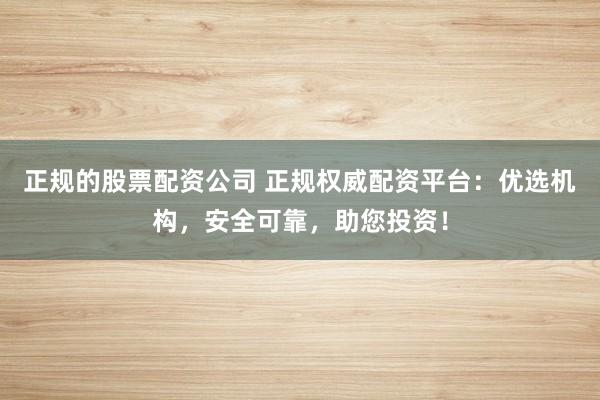 正规的股票配资公司 正规权威配资平台：优选机构，安全可靠，助您投资！