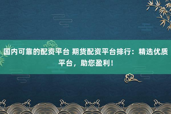 国内可靠的配资平台 期货配资平台排行：精选优质平台，助您盈利！