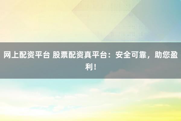 网上配资平台 股票配资真平台：安全可靠，助您盈利！