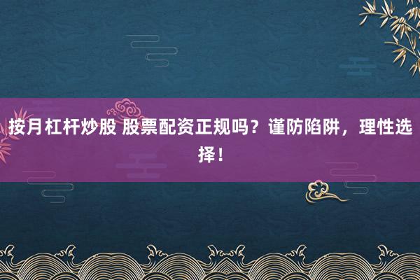 按月杠杆炒股 股票配资正规吗？谨防陷阱，理性选择！