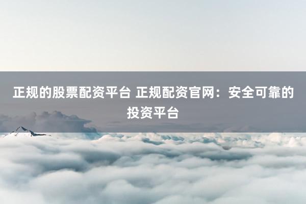 正规的股票配资平台 正规配资官网：安全可靠的投资平台