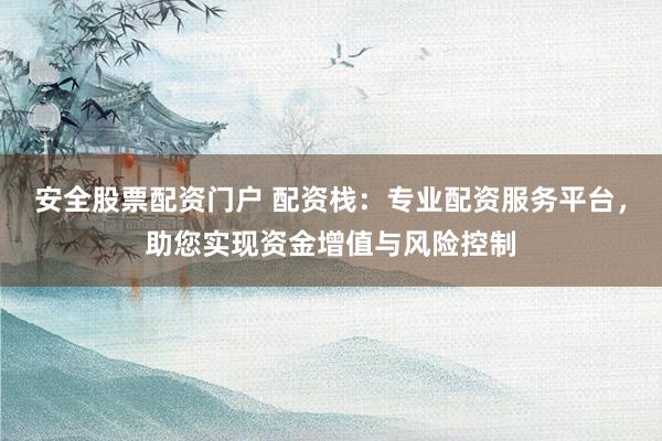 安全股票配资门户 配资栈：专业配资服务平台，助您实现资金增值与风险控制