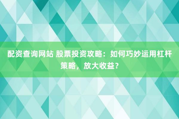 配资查询网站 股票投资攻略：如何巧妙运用杠杆策略，放大收益？