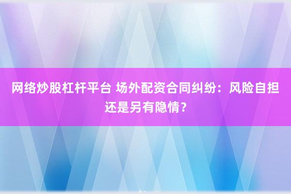 网络炒股杠杆平台 场外配资合同纠纷：风险自担还是另有隐情？