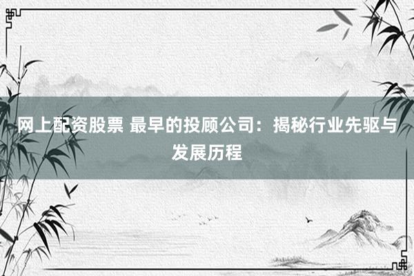 网上配资股票 最早的投顾公司：揭秘行业先驱与发展历程