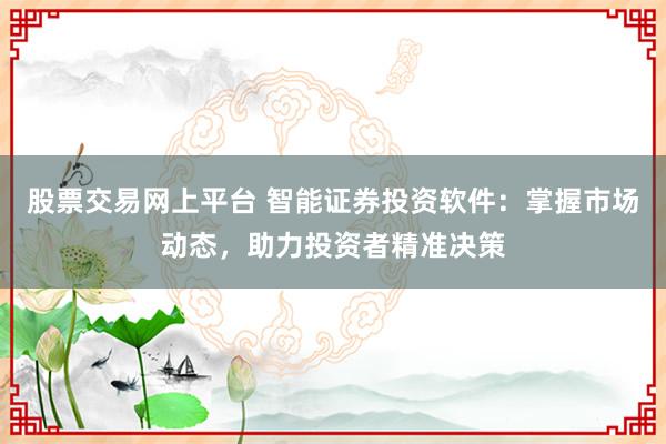 股票交易网上平台 智能证券投资软件：掌握市场动态，助力投资者精准决策