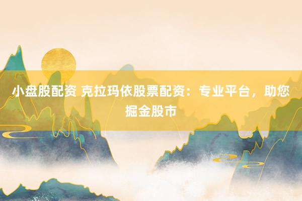 小盘股配资 克拉玛依股票配资：专业平台，助您掘金股市