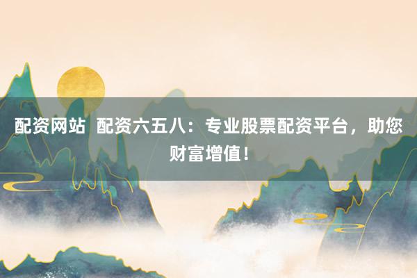 配资网站  配资六五八：专业股票配资平台，助您财富增值！