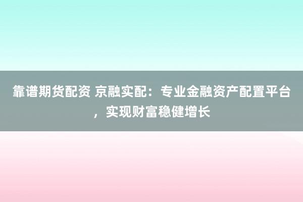 靠谱期货配资 京融实配：专业金融资产配置平台，实现财富稳健增长
