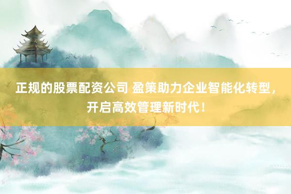 正规的股票配资公司 盈策助力企业智能化转型，开启高效管理新时代！