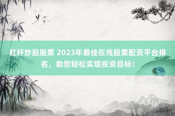 杠杆炒股股票 2023年最佳在线股票配资平台排名，助您轻松实现投资目标！