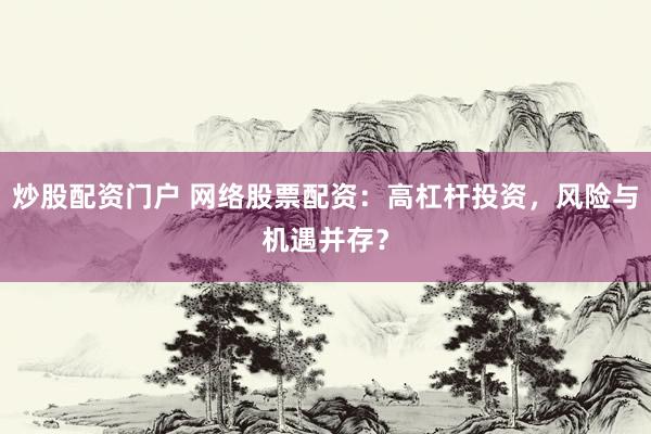 炒股配资门户 网络股票配资：高杠杆投资，风险与机遇并存？