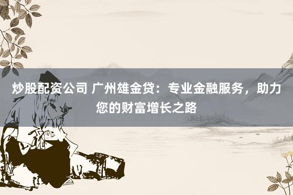 炒股配资公司 广州雄金贷：专业金融服务，助力您的财富增长之路